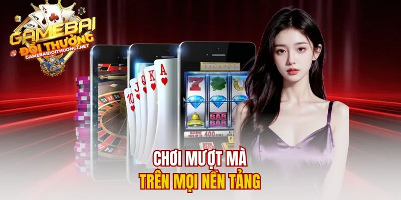 Chơi mượt mà trên mọi nền tảng 