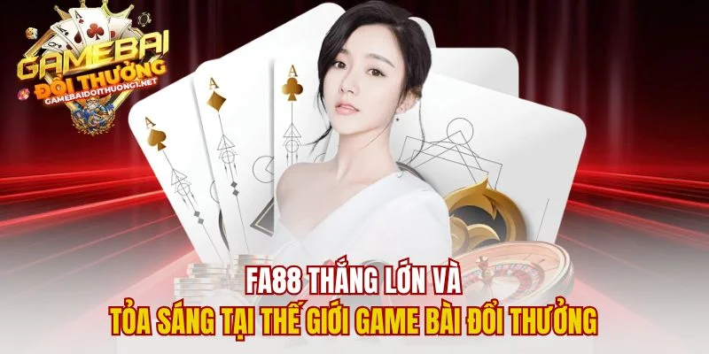 Fa88 Thắng Lớn Và Tỏa Sáng Tại Thế Giới Game Bài Đổi Thưởng