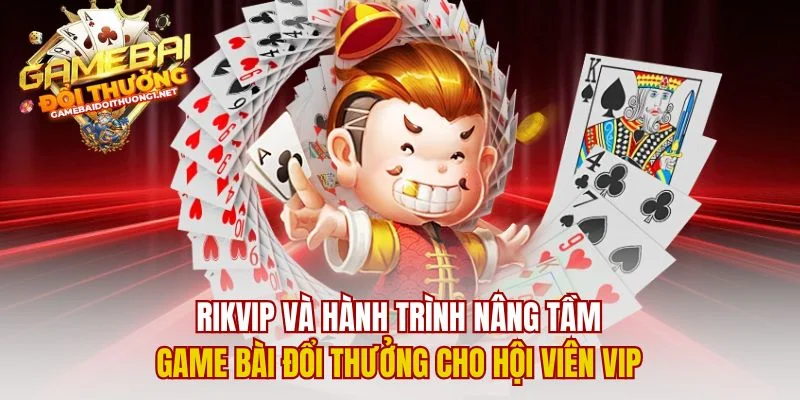 Rikvip Và Hành Trình Nâng Tầm Game Bài Đổi Thưởng Cho Hội Viên Vip