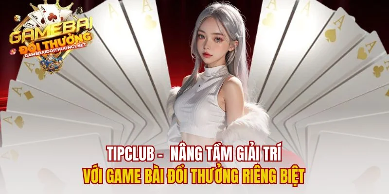 Tipclub –  Nâng Tầm Giải Trí Với Game Bài Đổi Thưởng Riêng Biệt