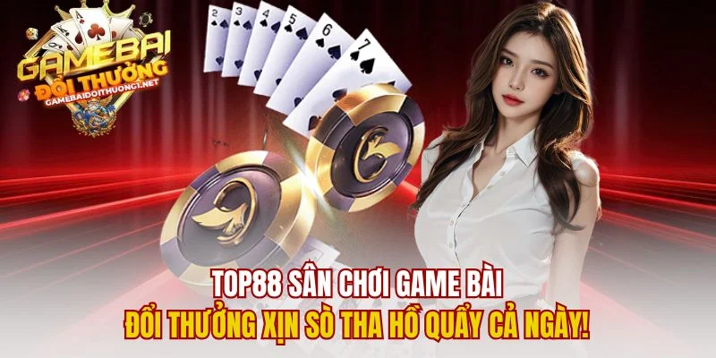 Top88 Sân Chơi Game Bài Đổi Thưởng Xịn Sò Tha Hồ Quẩy Cả Ngày!