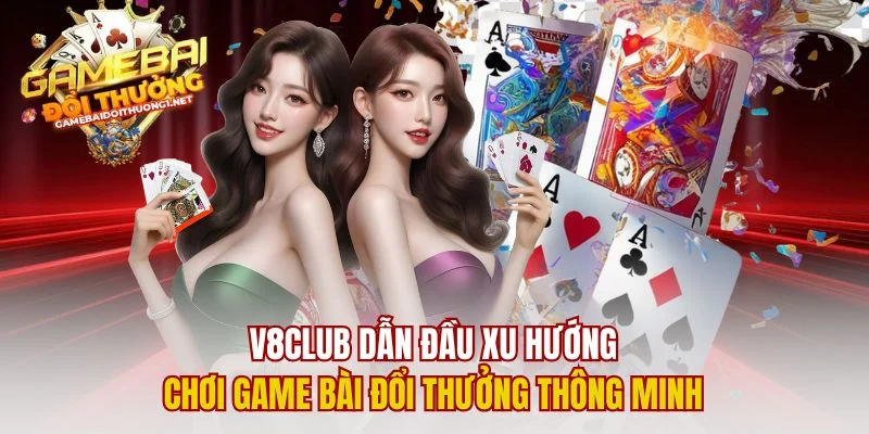 V8club Dẫn Đầu Xu Hướng Chơi Game Bài Đổi Thưởng Thông Minh