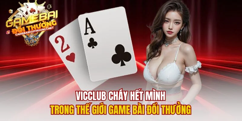 Vicclub Cháy Hết Mình Trong Thế Giới Game Bài Đổi Thưởng