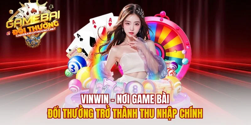 Vinwin – Nơi Game Bài Đổi Thưởng Trở Thành Thu Nhập Chính
